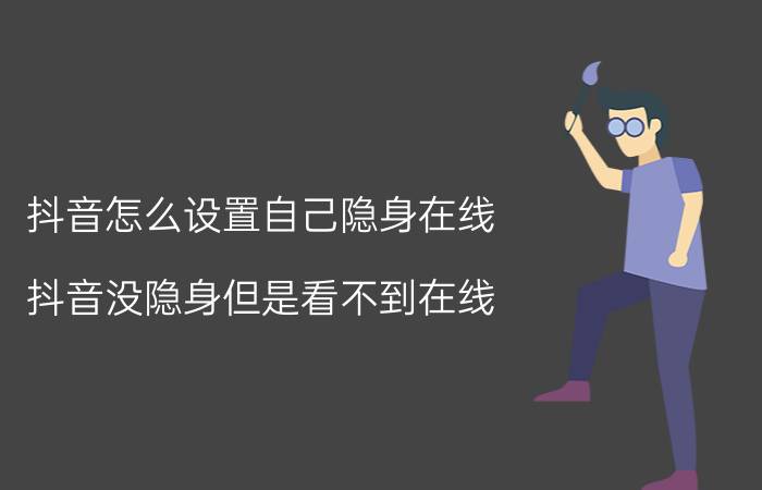 抖音怎么设置自己隐身在线 抖音没隐身但是看不到在线？